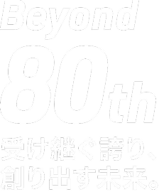 Beyond 80th 受け継ぐ誇り、創り出す未来。